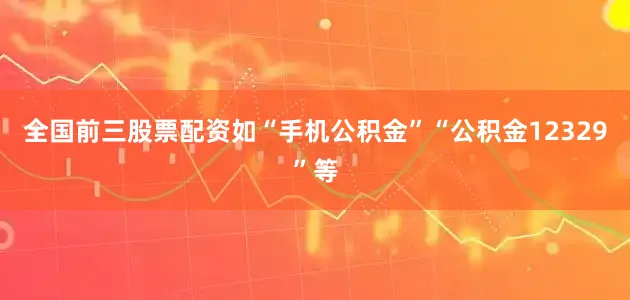 全国前三股票配资如“手机公积金”“公积金12329”等