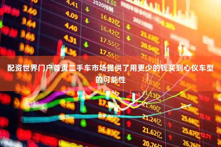 配资世界门户首页二手车市场提供了用更少的钱买到心仪车型的可能性