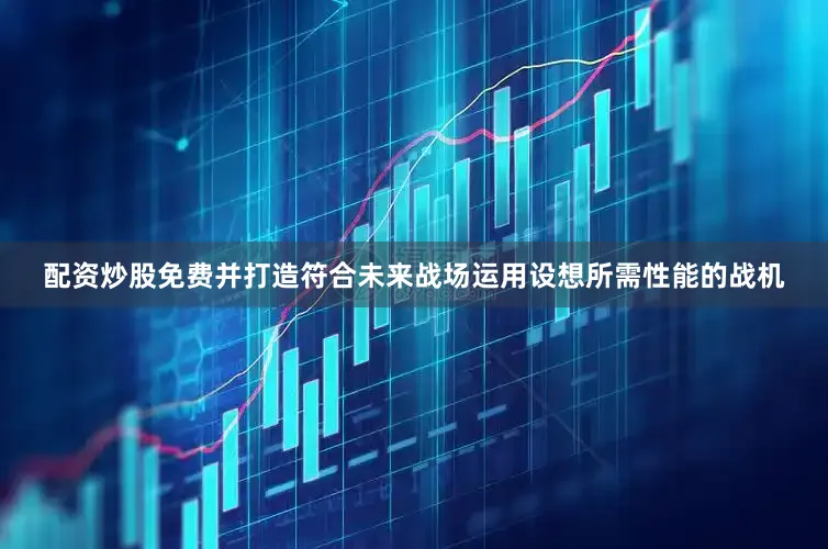配资炒股免费并打造符合未来战场运用设想所需性能的战机
