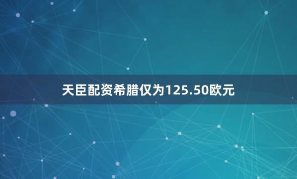 天臣配资希腊仅为125.50欧元