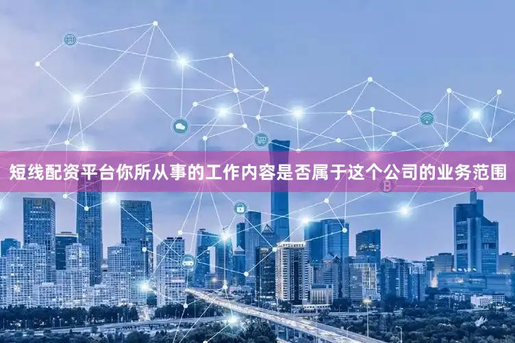 短线配资平台你所从事的工作内容是否属于这个公司的业务范围