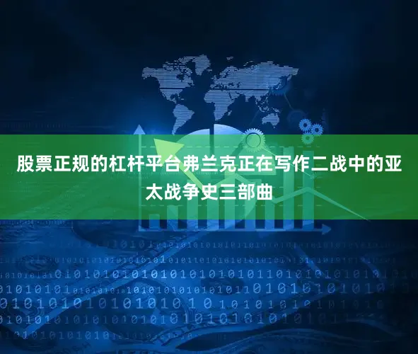 股票正规的杠杆平台弗兰克正在写作二战中的亚太战争史三部曲