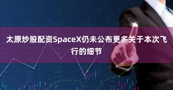 太原炒股配资SpaceX仍未公布更多关于本次飞行的细节