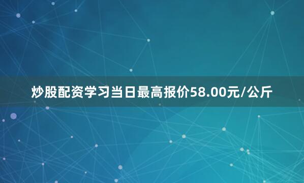 炒股配资学习当日最高报价58.00元/公斤