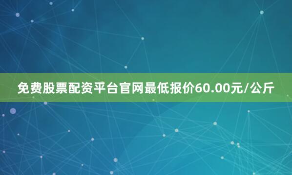 免费股票配资平台官网最低报价60.00元/公斤