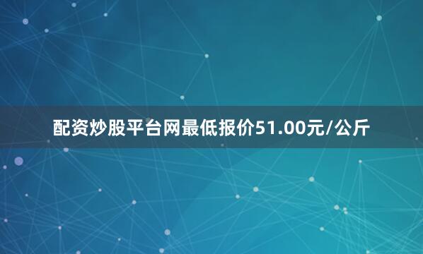 配资炒股平台网最低报价51.00元/公斤