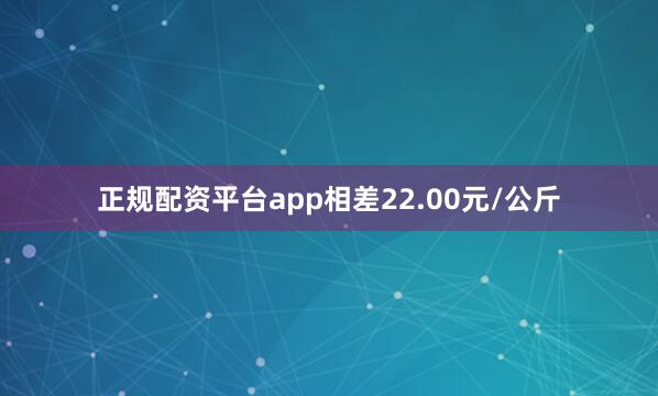 正规配资平台app相差22.00元/公斤
