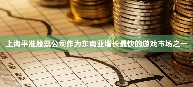 上海平准股票公司作为东南亚增长最快的游戏市场之一