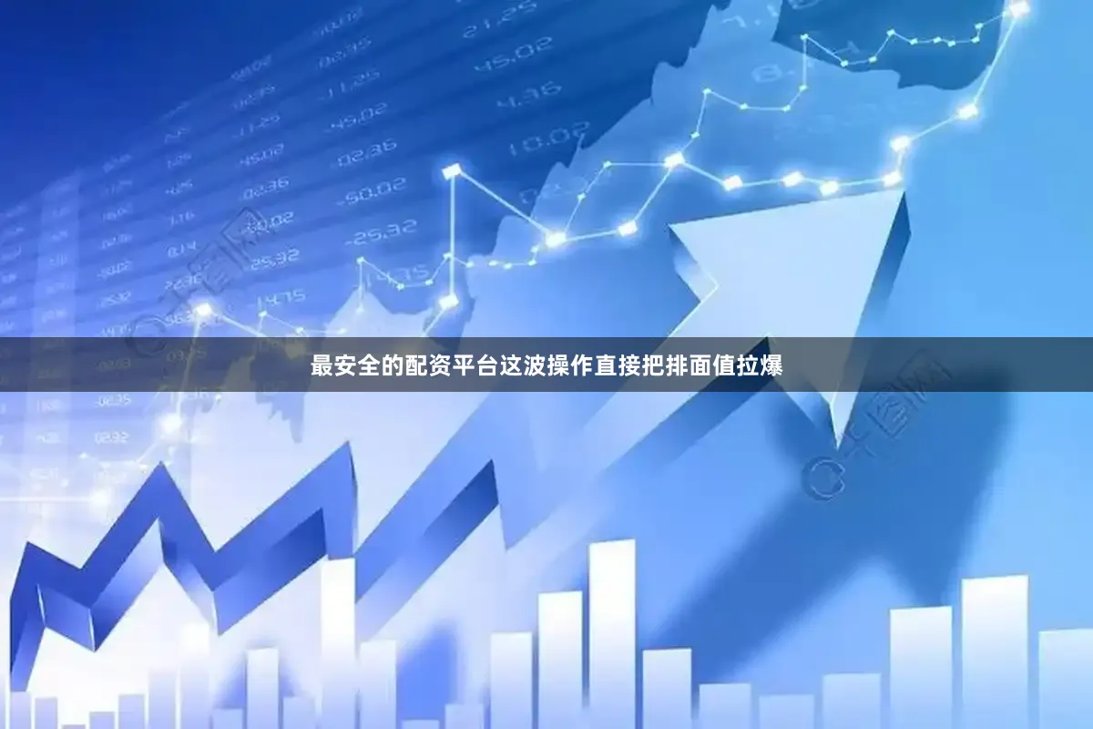 最安全的配资平台这波操作直接把排面值拉爆