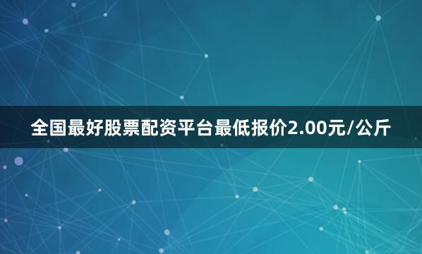 全国最好股票配资平台最低报价2.00元/公斤