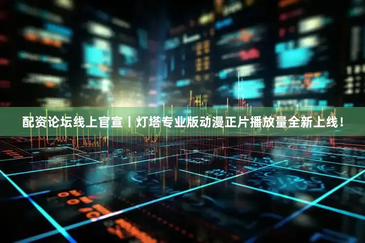 配资论坛线上官宣丨灯塔专业版动漫正片播放量全新上线！