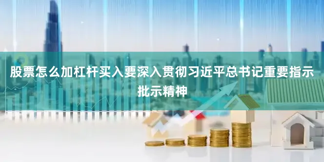 股票怎么加杠杆买入要深入贯彻习近平总书记重要指示批示精神