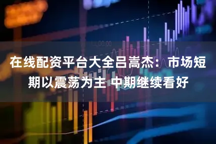 在线配资平台大全吕嵩杰：市场短期以震荡为主 中期继续看好