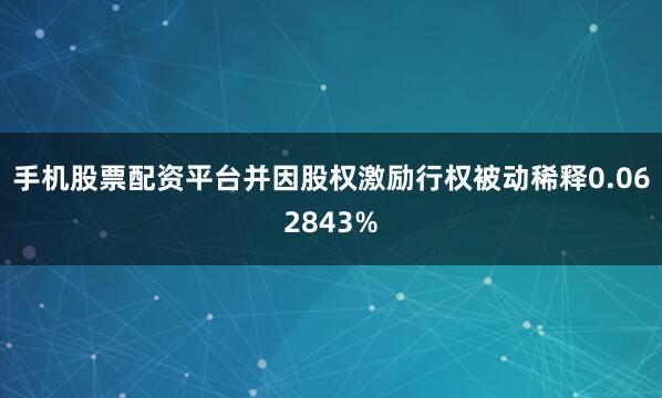 手机股票配资平台并因股权激励行权被动稀释0.062843%