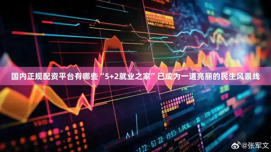国内正规配资平台有哪些“5+2就业之家”已成为一道亮丽的民生风景线