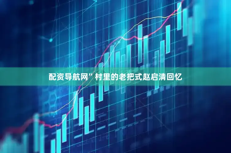 配资导航网”村里的老把式赵启清回忆